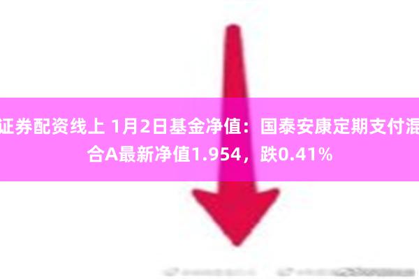 证券配资线上 1月2日基金净值：国泰安康定期支付混合A最新净值1.954，跌0.41%