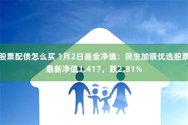 股票配债怎么买 1月2日基金净值：民生加银优选股票最新净值1.417，跌2.81%