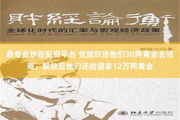 最专业炒股配资平台 党组织给他们30两黄金去经商，解放后他们还给国家12万两黄金