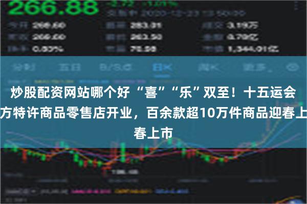 炒股配资网站哪个好 “喜”“乐”双至！十五运会官方特许商品零售店开业，百余款超10万件商品迎春上市