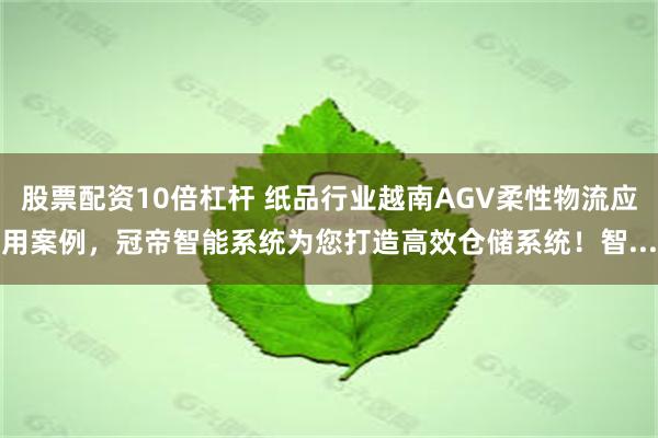 股票配资10倍杠杆 纸品行业越南AGV柔性物流应用案例，冠帝智能系统为您打造高效仓储系统！智...