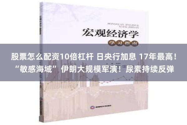 股票怎么配资10倍杠杆 日央行加息 17年最高！“敏感海域” 伊朗大规模军演！尿素持续反弹