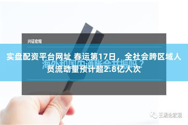 实盘配资平台网址 春运第17日，全社会跨区域人员流动量预计超2.8亿人次