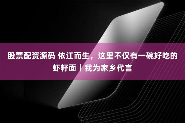 股票配资源码 依江而生，这里不仅有一碗好吃的虾籽面丨我为家乡代言