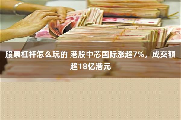 股票杠杆怎么玩的 港股中芯国际涨超7%，成交额超18亿港元