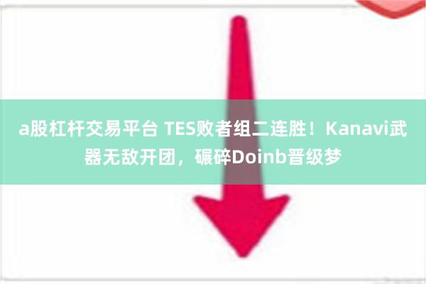 a股杠杆交易平台 TES败者组二连胜！Kanavi武器无敌开团，碾碎Doinb晋级梦