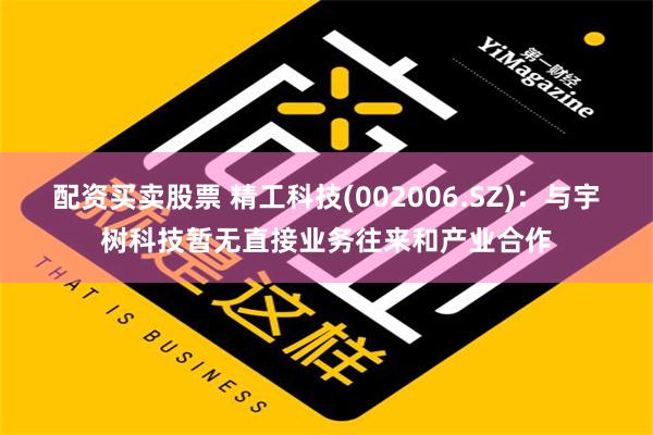 配资买卖股票 精工科技(002006.SZ)：与宇树科技暂无直接业务往来和产业合作