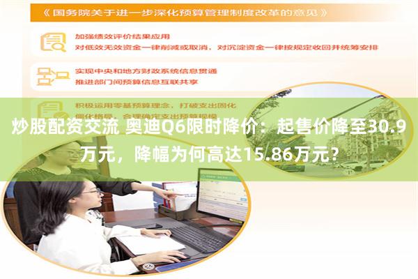 炒股配资交流 奥迪Q6限时降价：起售价降至30.9万元，降幅为何高达15.86万元？