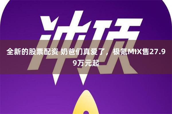 全新的股票配资 奶爸们真爱了，极氪MIX售27.99万元起